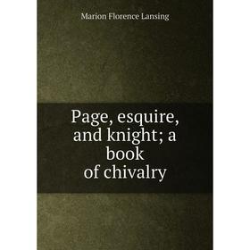 

Книга Page, esquire, and knight; a book of chivalry
