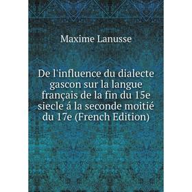 

Книга De l'influence du dialecte gascon sur la langue français de la fin du 15e siecle á la seconde moitié du 17e (French Edition). Maxime Lanusse