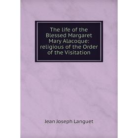 

Книга The life of the Blessed Margaret Mary Alacoque: religious of the Order of the Visitation. Jean Joseph Languet