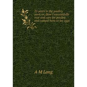 

Книга 25 years in the poultry yard; or, How I successfully rear and care for poultry and compel hens to lay eggs. A M Lang