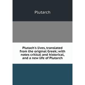 

Книга Plutach's lives, translated from the original Greek; with notes critical and historical, and a new life of Plutarch. Plutarch