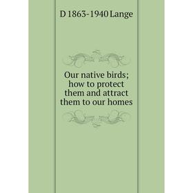 

Книга Our native birds; how to protect them and attract them to our homes