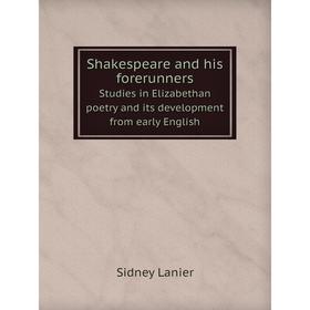 

Книга Shakespeare and his forerunners Studies in Elizabethan poetry and its development from early English. Sidney Lanier