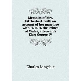 

Книга Memoirs of Mrs Fitzherbert; with an account of her marriage with H R H the Prince of Wales, afterwards King George IV