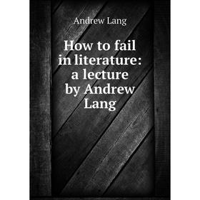 

Книга How to fail in literature: a lecture by Andrew Lang. Andrew Lang