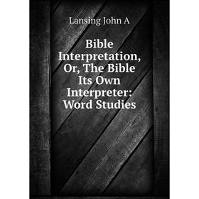 

Книга Bible Interpretation, Or, The Bible Its Own Interpreter: Word Studies. Lansing John A
