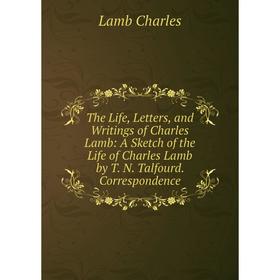 

Книга The Life, Letters, and Writings of Charles Lamb: A Sketch of the Life of Charles Lamb by T. N. Talfourd. Correspondence. Lamb Charles