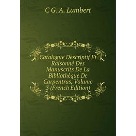 

Книга Catalogue Descriptif Et Raisonné Des Manuscrits De La Bibliothèque De Carpentras, Volume 3 (French Edition). C G. A. Lambert