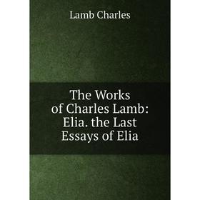 

Книга The Works of Charles Lamb: Elia. the Last Essays of Elia. Lamb Charles