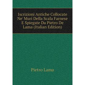

Книга Iscrizioni Antiche Collocate Ne' Muri Della Scala Farnese E Spiegate Da Pietro De Lama (Italian Edition). Pietro Lama