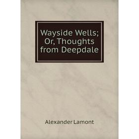 

Книга Wayside Wells; Or, Thoughts from Deepdale. Alexander Lamont