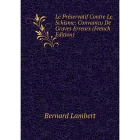 

Книга Le Préservatif Contre Le Schisme: Convaincu De Graves Erreurs