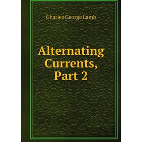 

Книга Alternating Currents, Part 2. Charles George Lamb