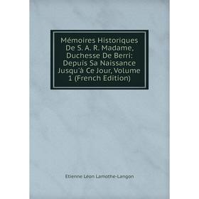 

Книга Mémoires Historiques De S A R Madame, Duchesse De Berri: Depuis Sa Naissance Jusqu'à Ce Jour, Volume 1