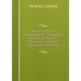 

Книга Historia De La Conquista Del Paraguay, Rio De La Plata Y Tucuman, Volume 4 (Japanese Edition). Andres Lamas