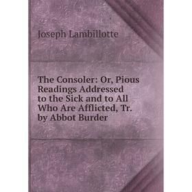 

Книга The Consoler: Or, Pious Readings Addressed to the Sick and to All Who Are Afflicted, Tr. by Abbot Burder. Joseph Lambillotte