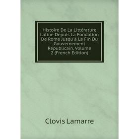 

Книга Histoire De La Littérature Latine Depuis La Fondation De Rome Jusqu'à La Fin Du Gouvernement Républicain, Volume 2 (French Edition). Lamarre Clo