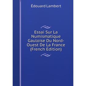 

Книга Essai Sur La Numismatique Gauloise Du Nord-Ouest De La France (French Edition). Édouard Lambert