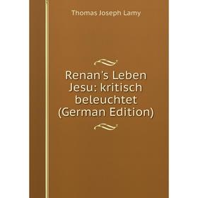 

Книга Renan's Leben Jesu: kritisch beleuchtet (German Edition). Thomas Joseph Lamy