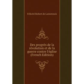 

Книга Des progrès de la révolution et de la guerre contre l'église (French Edition). Félicité Robert de Lamennais