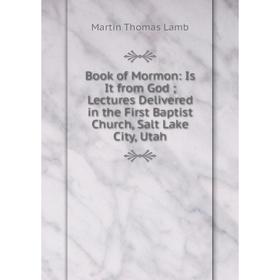 

Книга Book of Mormon: Is It from God; Lectures Delivered in the First Baptist Church, Salt Lake City, Utah. Martin Thomas Lamb