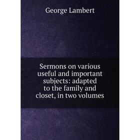 

Книга Sermons on various useful and important subjects: adapted to the family and closet, in two volumes. George Lambert