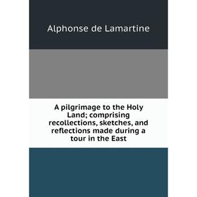 

Книга A pilgrimage to the Holy Land; comprising recollections, sketches, and reflections made during a tour in the East. Lamartine Alphonse de