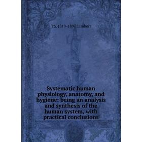 

Книга Systematic human physiology, anatomy, and hygiene: being an analysis and synthesis of the human system, with practical conclusions