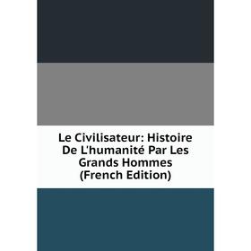 

Книга Le Civilisateur: Histoire De L'humanité Par Les Grands Hommes