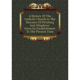 

Книга A History Of The Catholic Church In The Dioceses Of Pittsburg And Allegheny: From Its Establishment To The Present Time