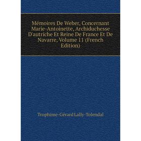 

Книга Mémoires De Weber, Concernant Marie-Antoinette, Archiduchesse D'autriche Et Reine De France Et de Navarre, Volume 11