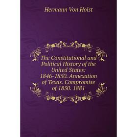 

Книга The Constitutional and Political History of the United States: 1846-1850. Annexation of Texas. Compromise of 1850. 1881. Holst H. Von