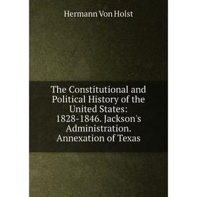 

Книга The Constitutional and Political History of the United States: 1828-1846. Jackson's Administration. Annexation of Texas. Holst H. Von