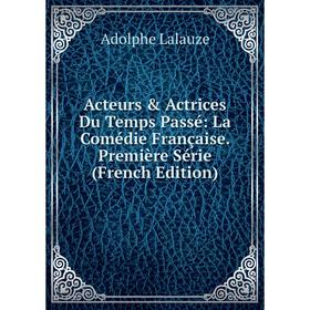 

Книга Acteurs & Actrices Du Temps Passé: La Comédie Française. Première Série (French Edition). Adolphe Lalauze