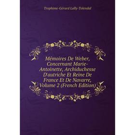 

Книга Mémoires De Weber, Concernant Marie-Antoinette, Archiduchesse D'autriche Et Reine De France Et de Navarre, Volume 2