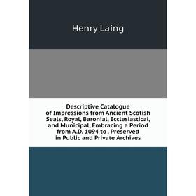 

Книга Descriptive Catalogue of Impressions from Ancient Scotish Seals, Royal, Baronial, Ecclesiastical, and Municipal, Embracing a Period from A.D