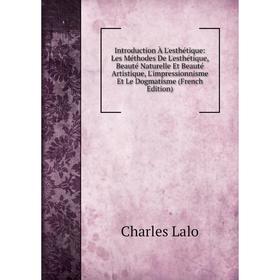 

Книга Introduction À L'esthétique: Les Méthodes De L'esthétique, Beauté Naturelle Et Beauté Artistique, L'impressionnisme Et Le Dogmatisme