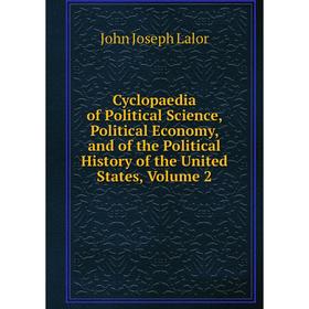 

Книга Cyclopaedia of Political Science, Political Economy, and of the Political History of the United States, Volume 2. John Joseph Lalor