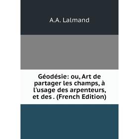 

Книга Géodésie: ou, Art de partager les champs, à l'usage des arpenteurs, et des . (French Edition). A.A. Lalmand