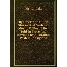 

Книга By Creek And Gully: Stories And Sketches Mostly Of Bush Life : Told In Prose And Rhyme : By Australian Writers In England. Fisher Lala