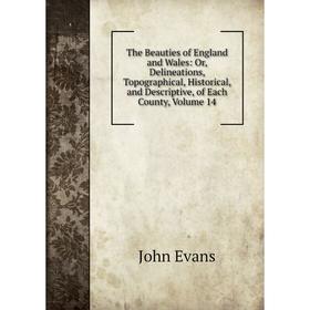 

Книга The Beauties of England and Wales: Or, Delineations, Topographical, Historical, and Descriptive, of Each County, Volume 14. Evans John