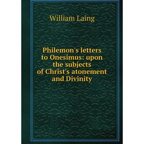 

Книга Philemon's letters to Onesimus: upon the subjects of Christ's atonement and Divinity. William Laing