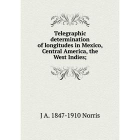 

Книга Telegraphic determination of longitudes in Mexico, Central America, the West Indies; . J A. 1847-1910 Norris