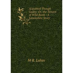 

Книга Acquitted Though Guilty: Or, the Tenant of Wild Bank : A Lancashire Story. M R. Lahee