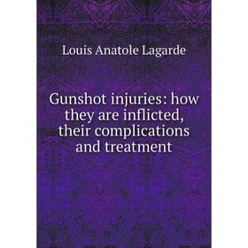 

Книга Gunshot injuries: how they are inflicted, their complications and treatment. Louis Anatole Lagarde