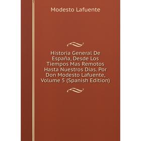 

Книга Historia General De España, Desde Los Tiempos Mas Remotos Hasta Nuestros Dias. Por Don Modesto Lafuente, Volume 5 (Spanish Edition). Modesto Laf