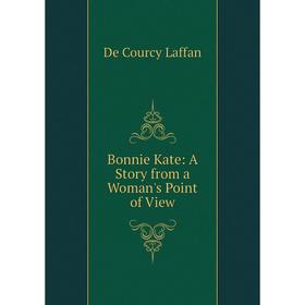 

Книга Bonnie Kate: A Story from a Woman's Point of View. De Courcy Laffan