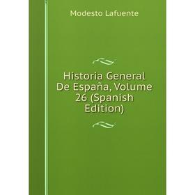 

Книга Historia General De España, Volume 26 (Spanish Edition). Modesto Lafuente