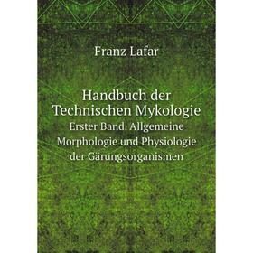 

Книга Handbuch der Technischen Mykologie Erster Band. Allgemeine Morphologie und Physiologie der Gärungsorganismen. Franz Lafar