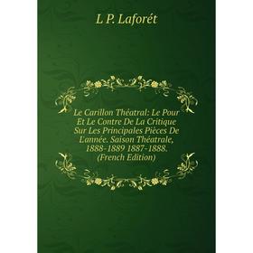 

Книга Le Carillon Théatral: Le Pour Et Le Contre De La Critique Sur Les Principales Pièces De L'année Saison Théatrale, 1888-1889 1887-1888